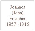 Text Box: Joannes (John) Fritscher 1857 -1916 
