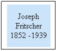 Text Box: Joseph Fritscher 1852 -1939
